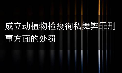 成立动植物检疫徇私舞弊罪刑事方面的处罚