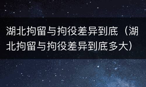 湖北拘留与拘役差异到底（湖北拘留与拘役差异到底多大）
