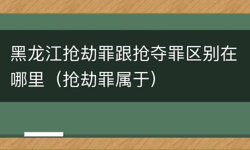 黑龙江抢劫罪跟抢夺罪区别在哪里（抢劫罪属于）
