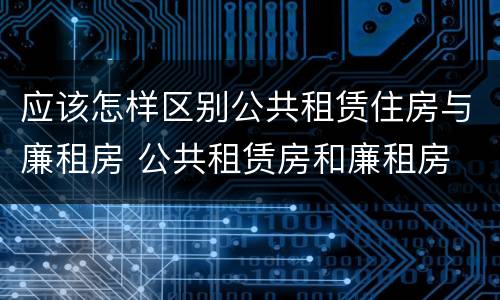 应该怎样区别公共租赁住房与廉租房 公共租赁房和廉租房
