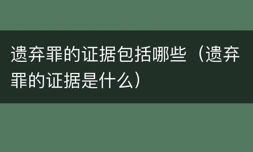 遗弃罪的证据包括哪些（遗弃罪的证据是什么）