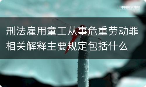刑法雇用童工从事危重劳动罪相关解释主要规定包括什么
