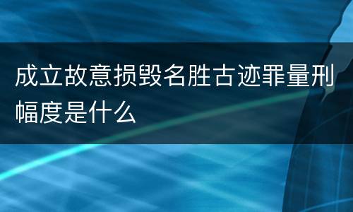 成立故意损毁名胜古迹罪量刑幅度是什么