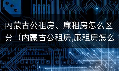 内蒙古公租房、廉租房怎么区分（内蒙古公租房,廉租房怎么区分的）