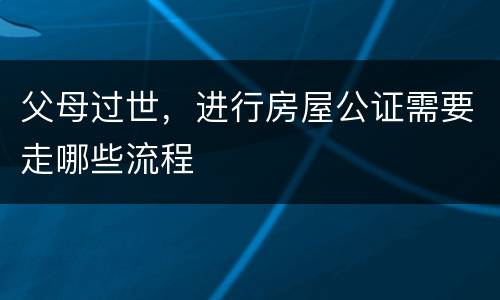 父母过世，进行房屋公证需要走哪些流程