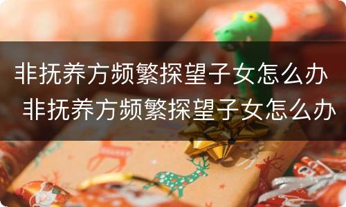 非抚养方频繁探望子女怎么办 非抚养方频繁探望子女怎么办