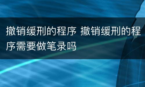 撤销缓刑的程序 撤销缓刑的程序需要做笔录吗