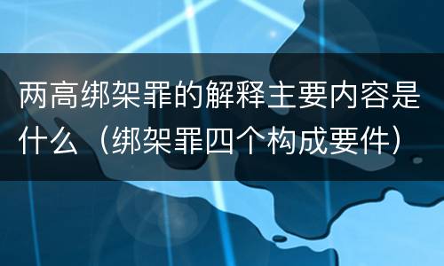 两高绑架罪的解释主要内容是什么（绑架罪四个构成要件）