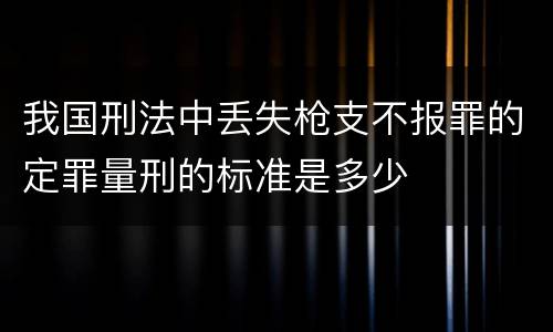 我国刑法中丢失枪支不报罪的定罪量刑的标准是多少