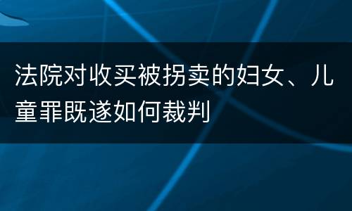法院对收买被拐卖的妇女、儿童罪既遂如何裁判