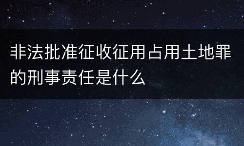 非法批准征收征用占用土地罪的刑事责任是什么
