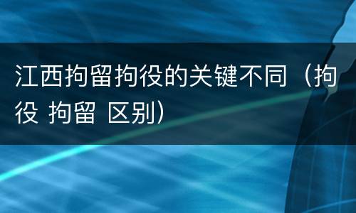 江西拘留拘役的关键不同（拘役 拘留 区别）