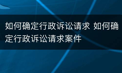 如何确定行政诉讼请求 如何确定行政诉讼请求案件