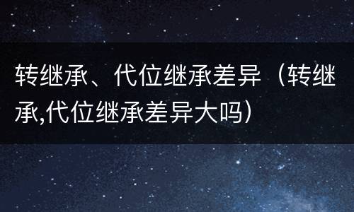 转继承、代位继承差异（转继承,代位继承差异大吗）