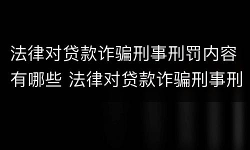 法律对贷款诈骗刑事刑罚内容有哪些 法律对贷款诈骗刑事刑罚内容有哪些规定