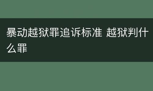 暴动越狱罪追诉标准 越狱判什么罪