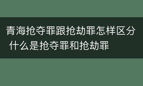 青海抢夺罪跟抢劫罪怎样区分 什么是抢夺罪和抢劫罪