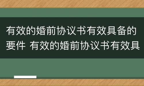 有效的婚前协议书有效具备的要件 有效的婚前协议书有效具备的要件是