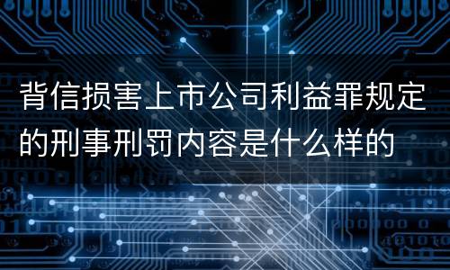 背信损害上市公司利益罪规定的刑事刑罚内容是什么样的