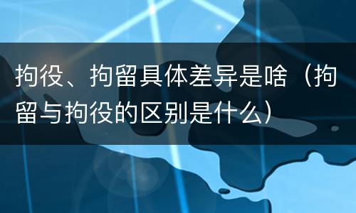 拘役、拘留具体差异是啥（拘留与拘役的区别是什么）