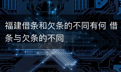 福建借条和欠条的不同有何 借条与欠条的不同