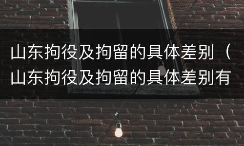 山东拘役及拘留的具体差别（山东拘役及拘留的具体差别有哪些）