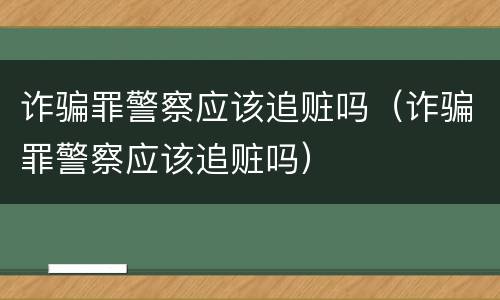 诈骗罪警察应该追赃吗（诈骗罪警察应该追赃吗）