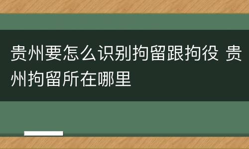 贵州要怎么识别拘留跟拘役 贵州拘留所在哪里