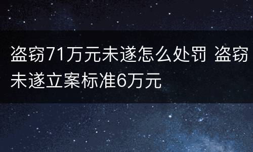 盗窃71万元未遂怎么处罚 盗窃未遂立案标准6万元
