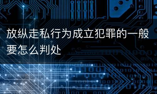 放纵走私行为成立犯罪的一般要怎么判处