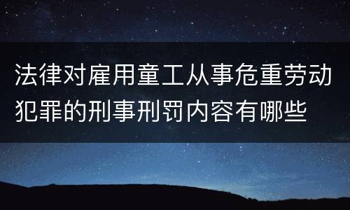 法律对雇用童工从事危重劳动犯罪的刑事刑罚内容有哪些