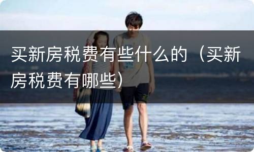 买新房税费有些什么的（买新房税费有哪些）
