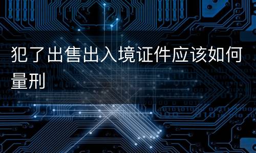 犯了出售出入境证件应该如何量刑