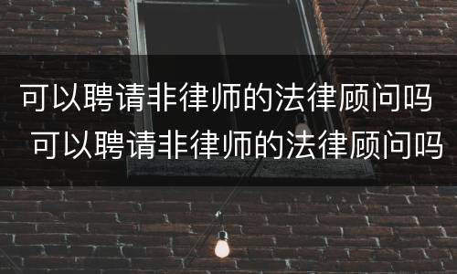 可以聘请非律师的法律顾问吗 可以聘请非律师的法律顾问吗