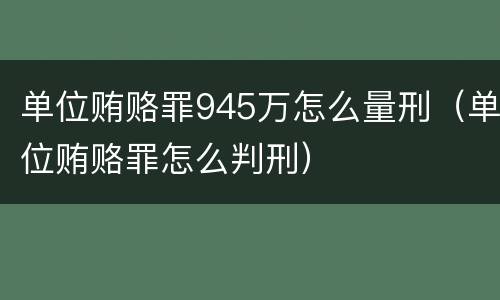 单位贿赂罪945万怎么量刑（单位贿赂罪怎么判刑）