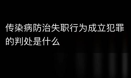 传染病防治失职行为成立犯罪的判处是什么