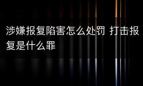 涉嫌报复陷害怎么处罚 打击报复是什么罪