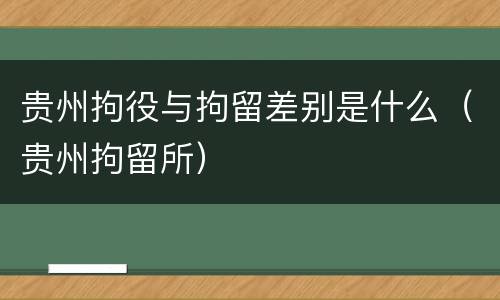 贵州拘役与拘留差别是什么（贵州拘留所）
