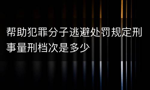 帮助犯罪分子逃避处罚规定刑事量刑档次是多少