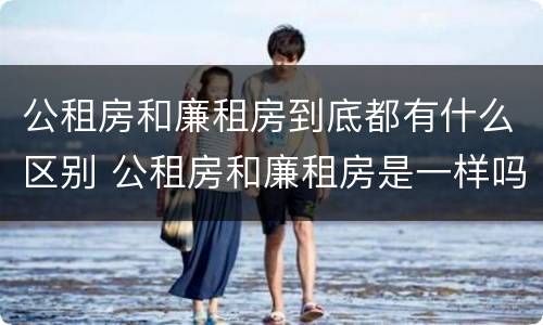 公租房和廉租房到底都有什么区别 公租房和廉租房是一样吗
