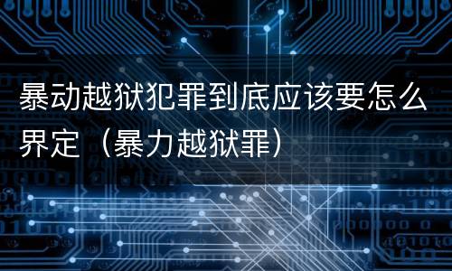 暴动越狱犯罪到底应该要怎么界定（暴力越狱罪）