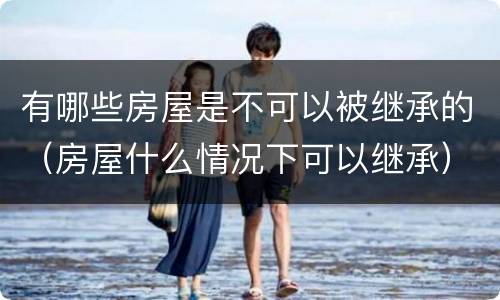 有哪些房屋是不可以被继承的（房屋什么情况下可以继承）