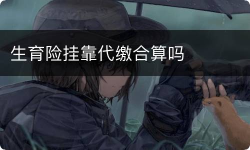 生育险挂靠代缴合算吗