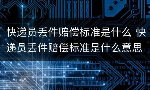 快递员丢件赔偿标准是什么 快递员丢件赔偿标准是什么意思