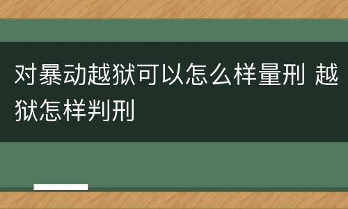对暴动越狱可以怎么样量刑 越狱怎样判刑