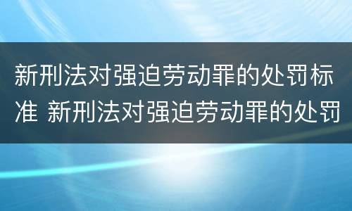 新刑法对强迫劳动罪的处罚标准 新刑法对强迫劳动罪的处罚标准是