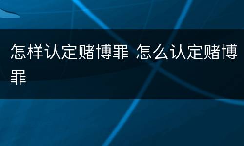 怎样认定赌博罪 怎么认定赌博罪