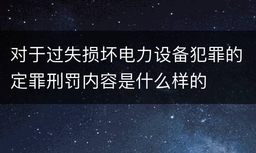 对于过失损坏电力设备犯罪的定罪刑罚内容是什么样的