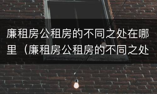 廉租房公租房的不同之处在哪里（廉租房公租房的不同之处在哪里呢）