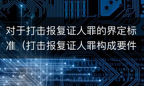 对于打击报复证人罪的界定标准（打击报复证人罪构成要件）